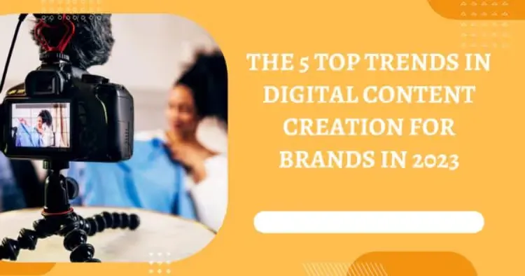 The 5 Top Trends in Digital Content Creation for Brands in 2023